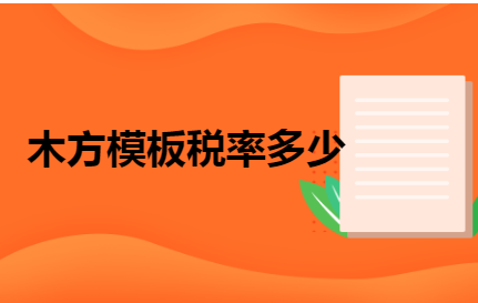木方模板税率与食用农产品初加工税收政策解析